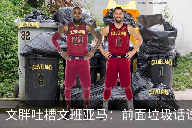 文胖吐槽文班亚马：前面垃圾话说得响 关键时刻却跑不动了
